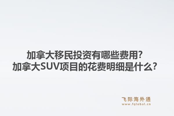 加拿大移民投資有哪些費用？加拿大SUV項目的花費明細是什么？1.jpg
