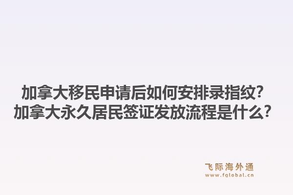加拿大移民申請(qǐng)后如何安排錄指紋？加拿大永久居民簽證發(fā)放流程是什么？1.jpg