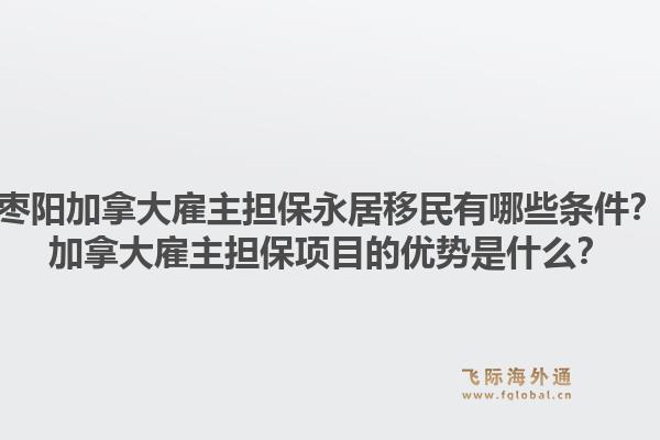 棗陽加拿大雇主擔(dān)保永居移民有哪些條件？加拿大雇主擔(dān)保項(xiàng)目的優(yōu)勢是什么？1.jpg