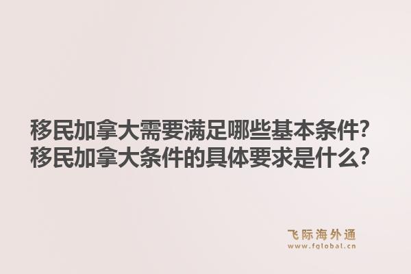 移民加拿大需要滿足哪些基本條件？移民加拿大條件的具體要求是什么？1.jpg
