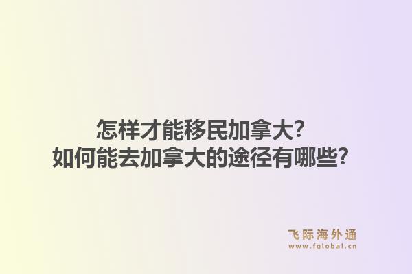怎樣才能移民加拿大？如何能去加拿大的途徑有哪些？1.jpg