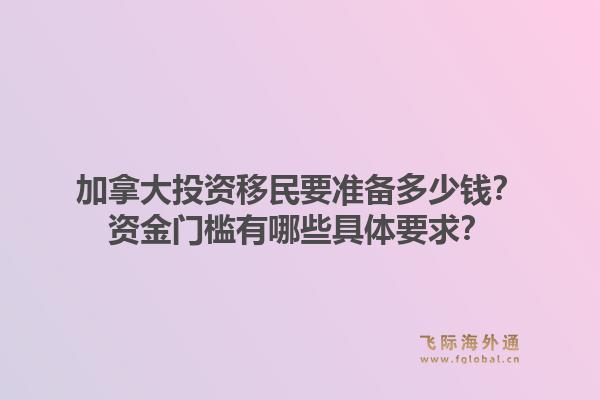 加拿大投資移民要準備多少錢？資金門檻有哪些具體要求？1.jpg