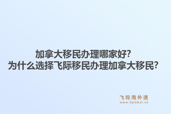 加拿大移民辦理哪家好？為什么選擇飛際移民辦理加拿大移民？1.jpg