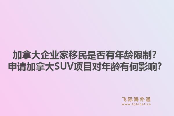 加拿大企業(yè)家移民是否有年齡限制？申請加拿大SUV項目對年齡有何影響？1.jpg