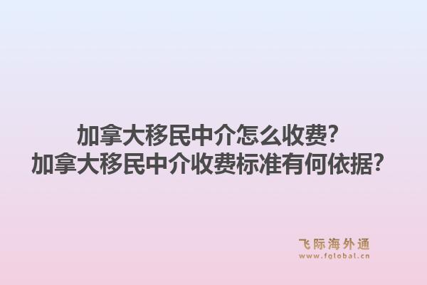 加拿大移民中介怎么收費(fèi)？加拿大移民中介收費(fèi)標(biāo)準(zhǔn)有何依據(jù)？1.jpg