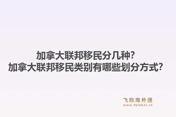 加拿大聯(lián)邦移民分幾種？加拿大聯(lián)邦移民類別有哪些劃分方式？1.jpg