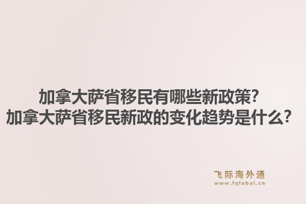 加拿大薩省移民有哪些新政策？加拿大薩省移民新政的變化趨勢是什么？1.jpg