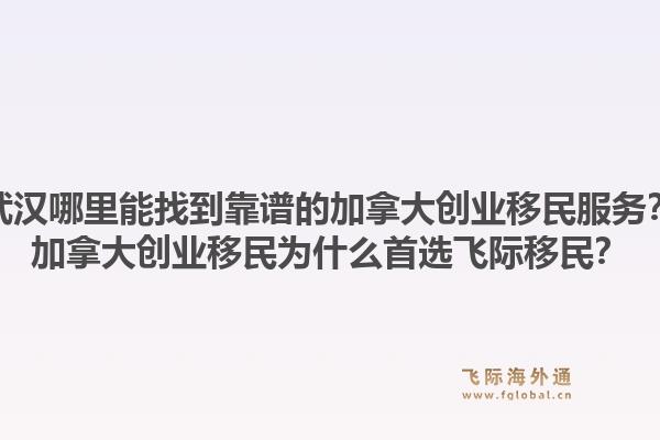 武漢哪里能找到靠譜的加拿大創(chuàng)業(yè)移民服務(wù)？加拿大創(chuàng)業(yè)移民為什么首選飛際移民？1.jpg