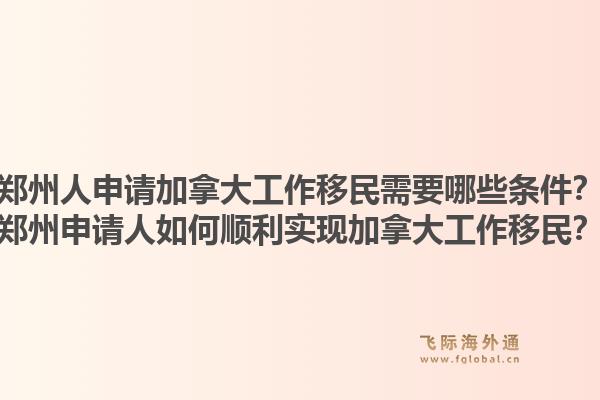 鄭州人申請加拿大工作移民需要哪些條件？鄭州申請人如何順利實現(xiàn)加拿大工作移民？1.jpg