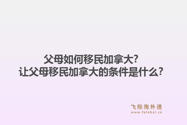 父母如何移民加拿大？讓父母移民加拿大的條件是什么？1.jpg