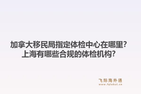 加拿大移民局指定體檢中心在哪里？上海有哪些合規(guī)的體檢機構(gòu)？1.jpg