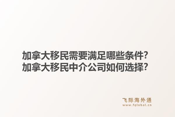 加拿大移民需要滿足哪些條件？加拿大移民中介公司如何選擇？1.jpg