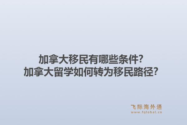 加拿大移民有哪些條件？加拿大留學(xué)如何轉(zhuǎn)為移民路徑？1.jpg