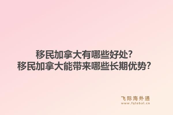 移民加拿大有哪些好處？移民加拿大能帶來(lái)哪些長(zhǎng)期優(yōu)勢(shì)？1.jpg