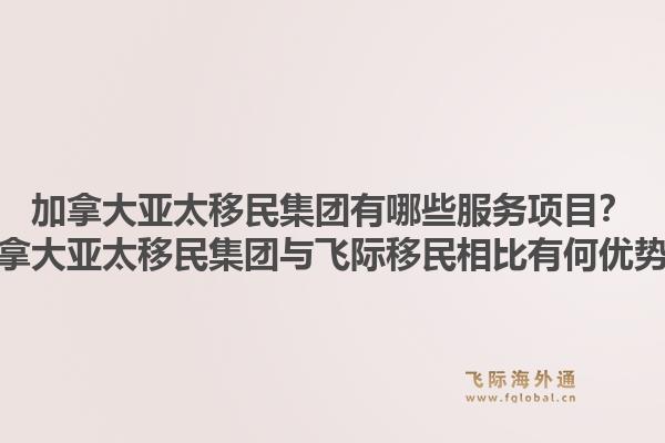 加拿大亞太移民集團有哪些服務(wù)項目？加拿大亞太移民集團與飛際移民相比有何優(yōu)勢？1.jpg