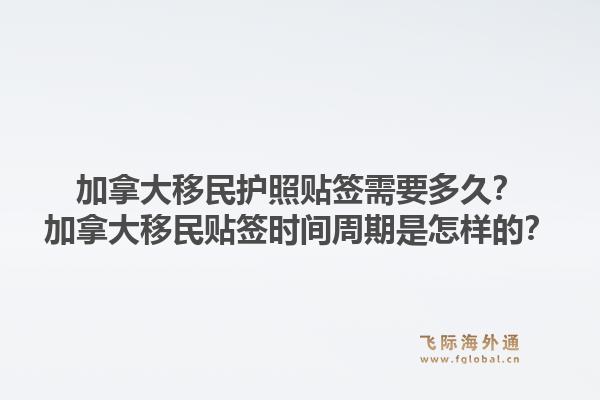 加拿大移民護(hù)照貼簽需要多久？加拿大移民貼簽時(shí)間周期是怎樣的？1.jpg