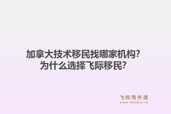 加拿大技術移民找哪家機構(gòu)？為什么選擇飛際移民？1.jpg