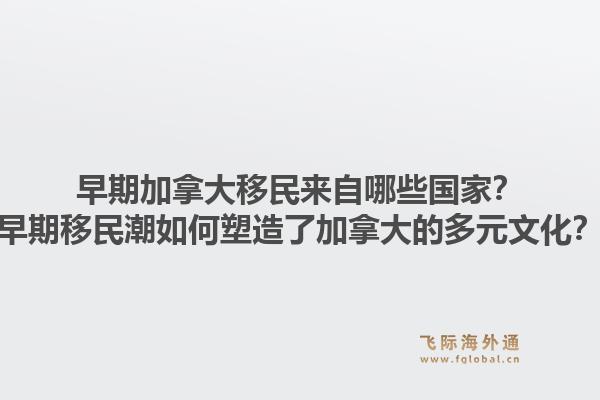 早期加拿大移民來自哪些國家？早期移民潮如何塑造了加拿大的多元文化？1.jpg