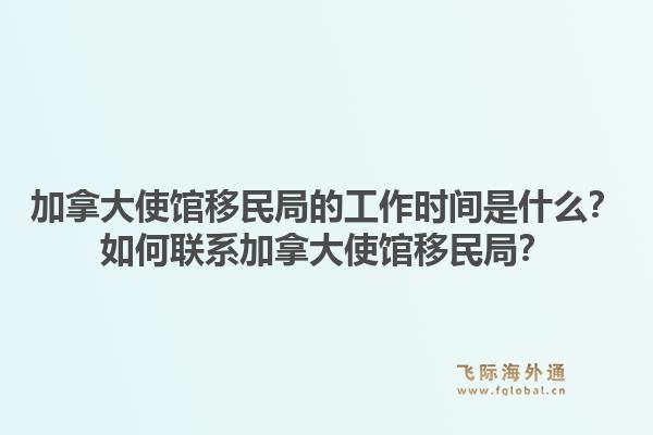 加拿大使館移民局的工作時間是什么？如何聯(lián)系加拿大使館移民局？1.jpg