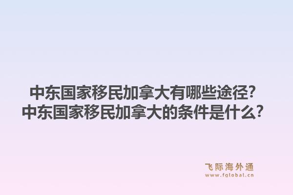 中東國(guó)家移民加拿大有哪些途徑？中東國(guó)家移民加拿大的條件是什么？1.jpg