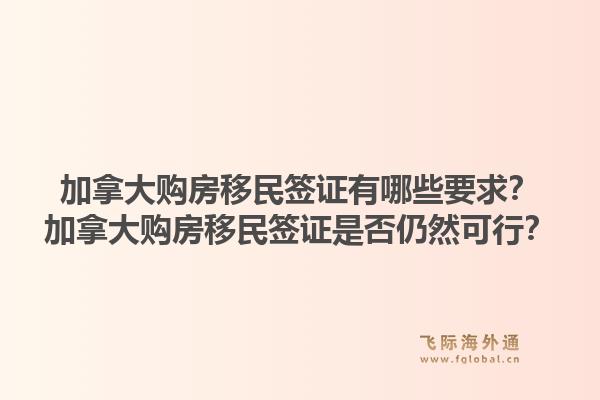 加拿大購房移民簽證有哪些要求？加拿大購房移民簽證是否仍然可行？1.jpg