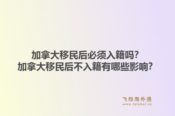 加拿大移民后必須入籍嗎？加拿大移民后不入籍有哪些影響？1.jpg