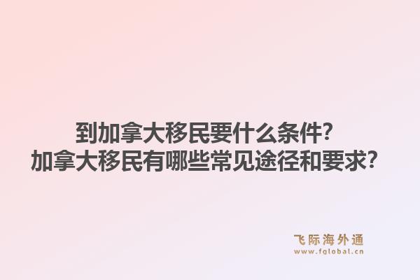 到加拿大移民要什么條件？加拿大移民有哪些常見途徑和要求？1.jpg