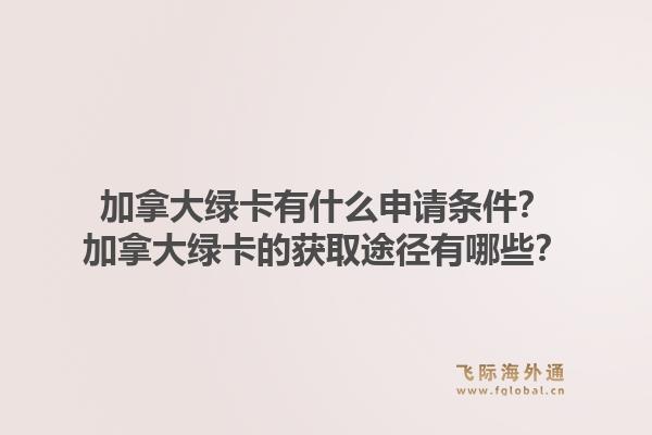 加拿大綠卡有什么申請條件？加拿大綠卡的獲取途徑有哪些？