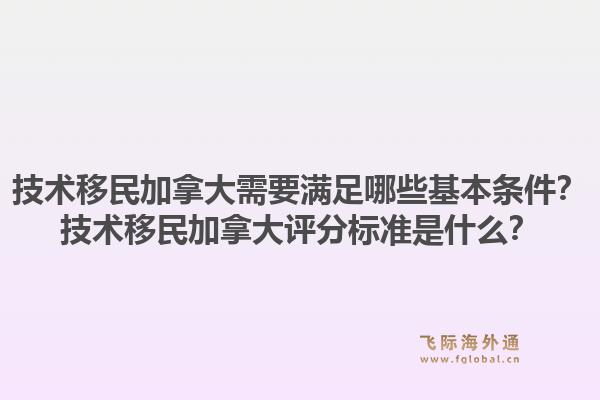 技術(shù)移民加拿大需要滿足哪些基本條件？技術(shù)移民加拿大評分標準是什么？