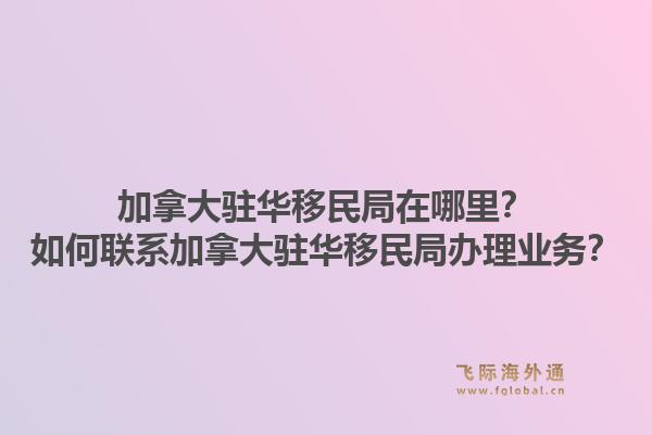 加拿大駐華移民局在哪里？如何聯(lián)系加拿大駐華移民局辦理業(yè)務(wù)？