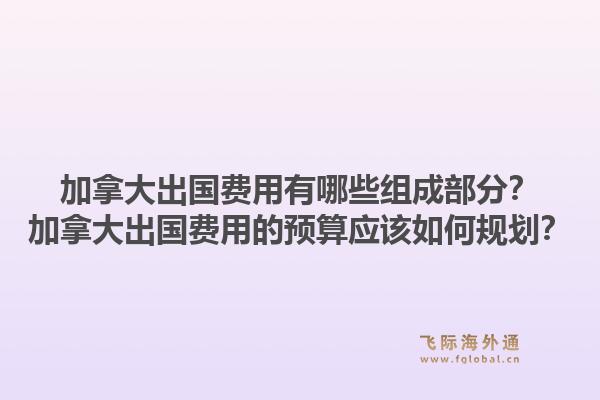 加拿大出國費(fèi)用有哪些組成部分？加拿大出國費(fèi)用的預(yù)算應(yīng)該如何規(guī)劃？1.jpg