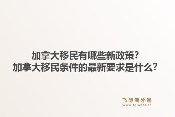 加拿大移民有哪些新政策？加拿大移民條件的最新要求是什么？1.jpg