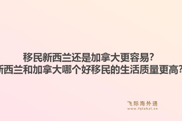 移民新西蘭還是加拿大更容易？新西蘭和加拿大哪個好移民的生活質(zhì)量更高？1.jpg