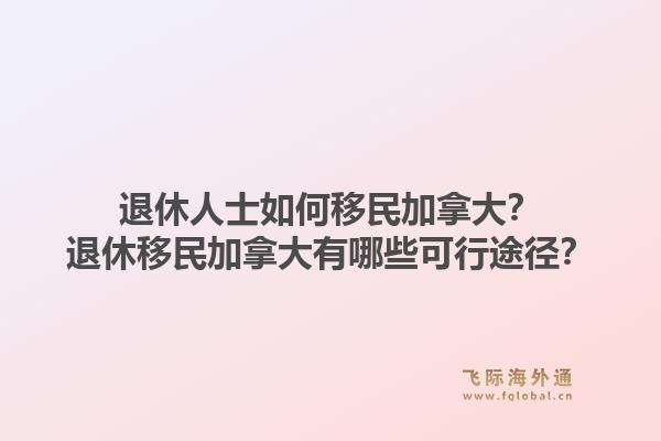 退休人士如何移民加拿大？退休移民加拿大有哪些可行途徑？1.jpg