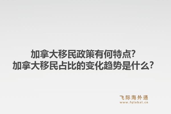 加拿大移民政策有何特點(diǎn)？加拿大移民占比的變化趨勢(shì)是什么？1.jpg