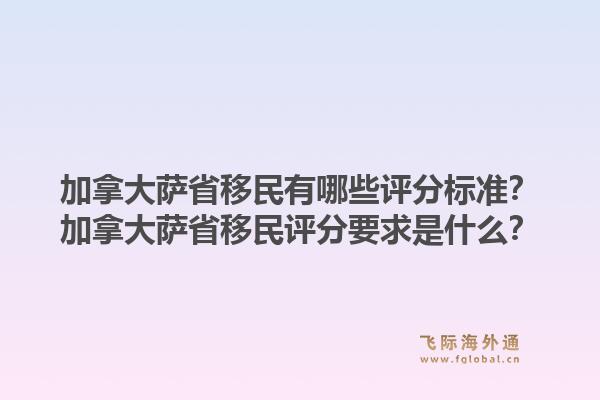 加拿大薩省移民有哪些評(píng)分標(biāo)準(zhǔn)？加拿大薩省移民評(píng)分要求是什么？1.jpg