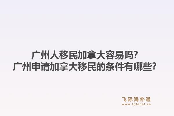 廣州人移民加拿大容易嗎？廣州申請加拿大移民的條件有哪些？1.jpg