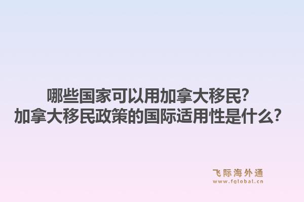 哪些國家可以用加拿大移民？加拿大移民政策的國際適用性是什么？1.jpg