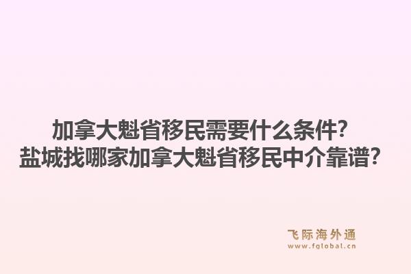 加拿大魁省移民需要什么條件？鹽城找哪家加拿大魁省移民中介靠譜？1.jpg
