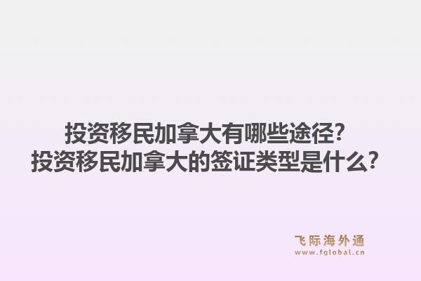 投資移民加拿大有哪些途徑？投資移民加拿大的簽證類型是什么？1.jpg