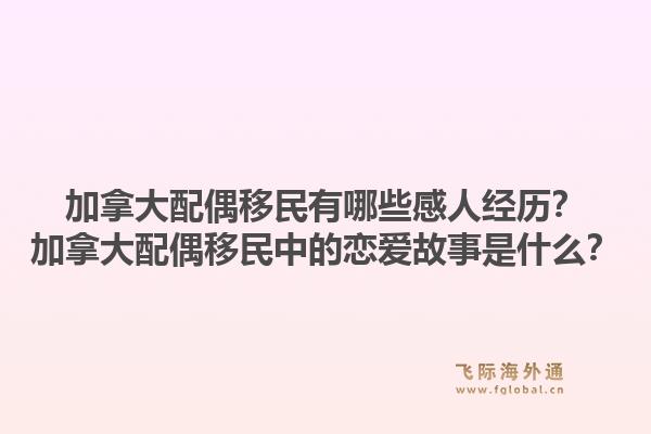 加拿大配偶移民有哪些感人經歷？加拿大配偶移民中的戀愛故事是什么？1.jpg