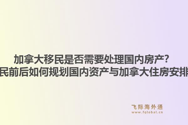 加拿大移民是否需要處理國內(nèi)房產(chǎn)？移民前后如何規(guī)劃國內(nèi)資產(chǎn)與加拿大住房安排？1.jpg