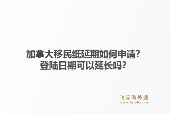 加拿大移民紙延期如何申請？登陸日期可以延長嗎？1.jpg