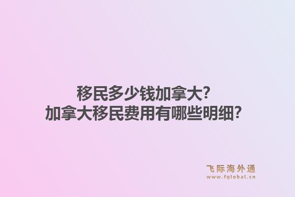 移民多少錢加拿大？加拿大移民費用有哪些明細？1.jpg