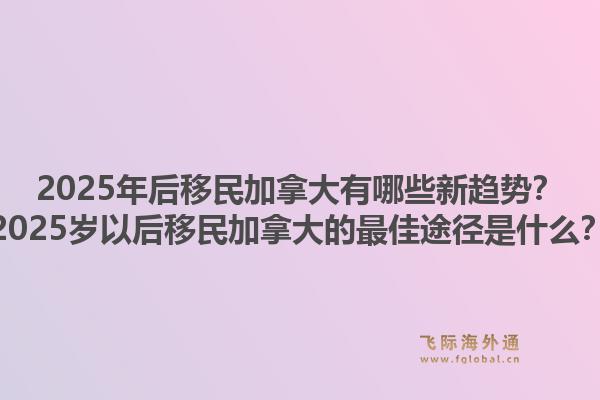 2025年后移民加拿大有哪些新趨勢？2025歲以后移民加拿大的最佳途徑是什么？1.jpg