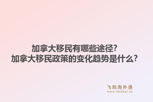 加拿大移民有哪些途徑？加拿大移民政策的變化趨勢是什么？1.jpg