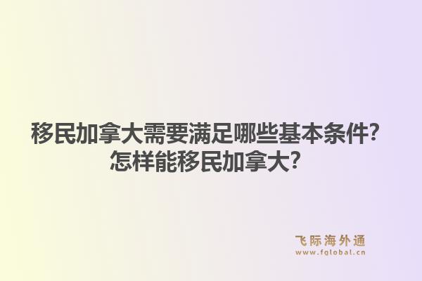 移民加拿大需要滿足哪些基本條件？怎樣能移民加拿大？1.jpg
