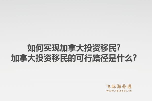 如何實(shí)現(xiàn)加拿大投資移民？加拿大投資移民的可行路徑是什么？1.jpg