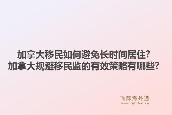 加拿大移民如何避免長(zhǎng)時(shí)間居??？加拿大規(guī)避移民監(jiān)的有效策略有哪些？1.jpg