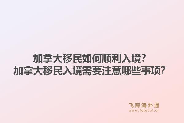 加拿大移民如何順利入境？加拿大移民入境需要注意哪些事項？1.jpg